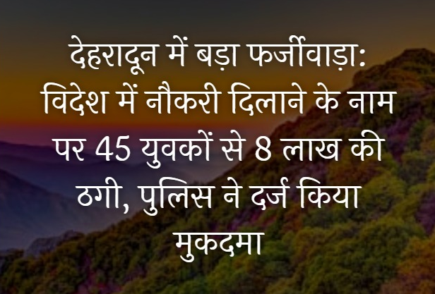 देहरादून में बड़ा फर्जीवाड़ा: विदेश में नौकरी दिलाने के नाम पर 45 युवकों से 8 लाख की ठगी, पुलिस ने दर्ज किया मुकदमा